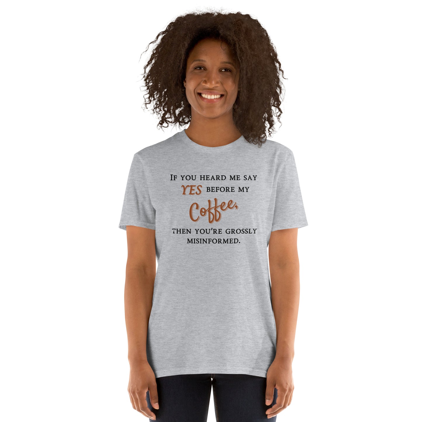 If you heard me say yes before my coffee, then you've been grossly misinformed -Unisex T-Shirt